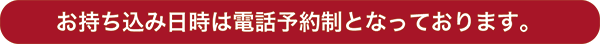 お持ち込み日時は電話予約制です