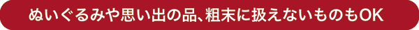 ぬいぐるみや思い出の品、粗末に扱えないものもOK